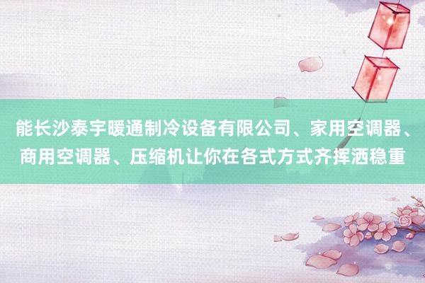 能长沙泰宇暖通制冷设备有限公司、家用空调器、商用空调器、压缩机让你在各式方式齐挥洒稳重