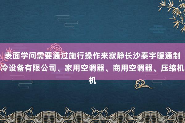 表面学问需要通过施行操作来寂静长沙泰宇暖通制冷设备有限公司、家用空调器、商用空调器、压缩机