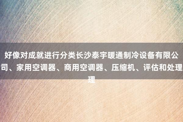好像对成就进行分类长沙泰宇暖通制冷设备有限公司、家用空调器、商用空调器、压缩机、评估和处理