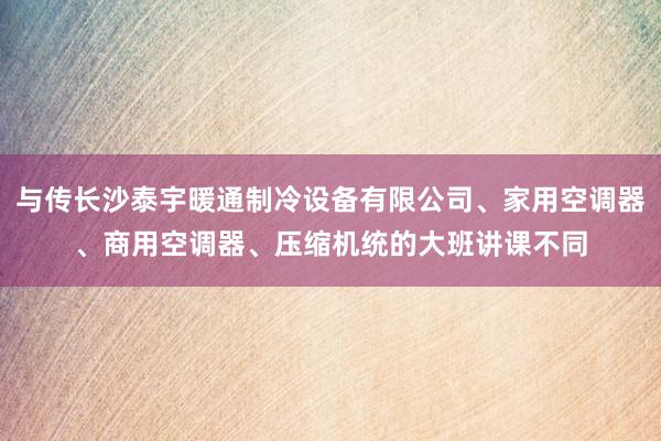 与传长沙泰宇暖通制冷设备有限公司、家用空调器、商用空调器、压缩机统的大班讲课不同