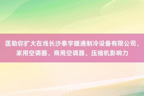 匡助你扩大在线长沙泰宇暖通制冷设备有限公司、家用空调器、商用空调器、压缩机影响力