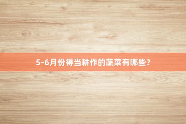 5-6月份得当耕作的蔬菜有哪些？