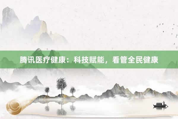 腾讯医疗健康：科技赋能，看管全民健康