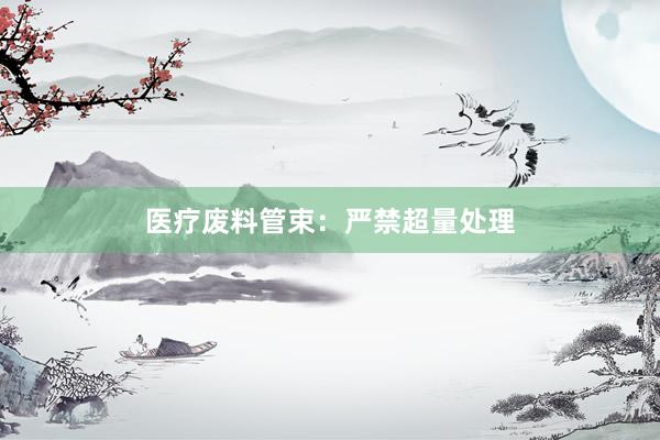 医疗废料管束：严禁超量处理