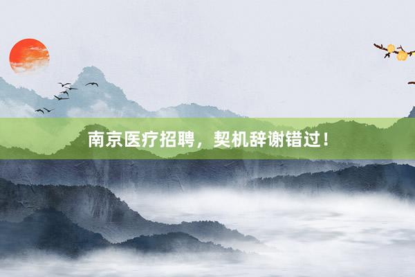 南京医疗招聘，契机辞谢错过！