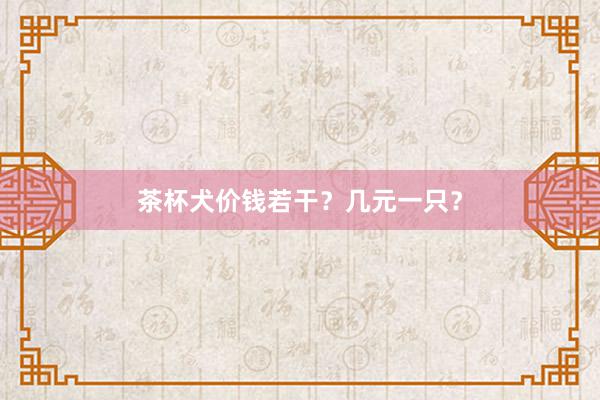 茶杯犬价钱若干？几元一只？