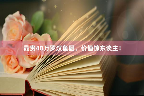 最贵40万罗汉鱼图，价值惊东谈主！