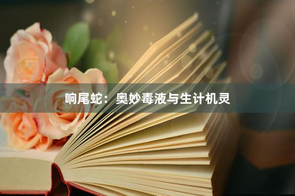 响尾蛇：奥妙毒液与生计机灵
